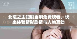 北境之主短劇全劇免費(fèi)觀看，快來體驗(yàn)精彩劇情與人物互動(dòng)