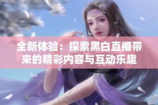 全新體驗(yàn)：探索黑白直播帶來的精彩內(nèi)容與互動(dòng)樂趣