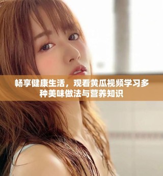 暢享健康生活，觀看黃瓜視頻學(xué)習(xí)多種美味做法與營養(yǎng)知識(shí)