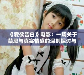《愛欲告白》電影：一場關(guān)于禁忌與真實情感的深刻探討與反思