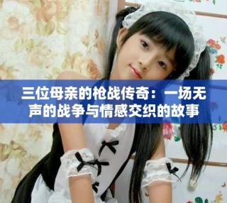 三位母親的槍戰(zhàn)傳奇：一場無聲的戰(zhàn)爭與情感交織的故事
