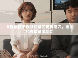《探索桃子視頻的魅力與影響力，重溫經(jīng)典精彩瞬間》