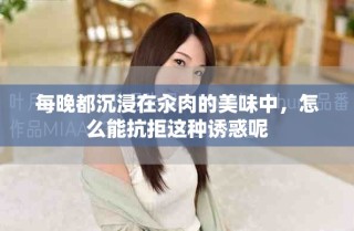 每晚都沉浸在汆肉的美味中，怎么能抗拒這種誘惑呢