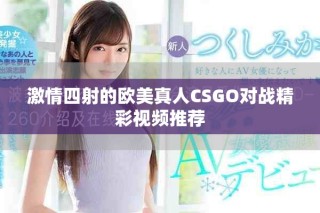 激情四射的歐美真人CSGO對戰(zhàn)精彩視頻推薦