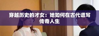 穿越歷史的才女：她如何在古代譜寫傳奇人生