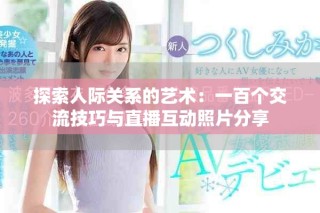 探索人際關系的藝術：一百個交流技巧與直播互動照片分享