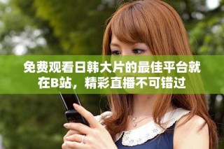 免費(fèi)觀看日韓大片的最佳平臺(tái)就在B站，精彩直播不可錯(cuò)過(guò)