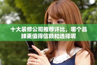 十大裝修公司推薦評(píng)比，哪個(gè)品牌更值得信賴和選擇呢
