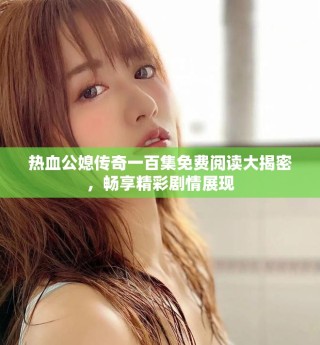 熱血公媳傳奇一百集免費(fèi)閱讀大揭密，暢享精彩劇情展現(xiàn)