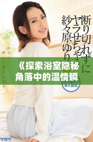 《探索浴室隱秘角落中的溫情瞬間與成長(zhǎng)故事》