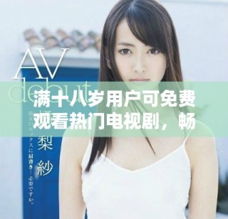 滿十八歲用戶可免費觀看熱門電視劇，暢享精彩內(nèi)容