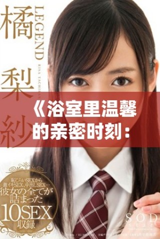 《浴室里溫馨的親密時(shí)刻：母愛(ài)與孩子的特別瞬間》