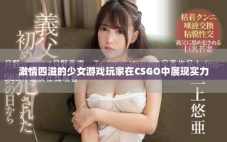 激情四溢的少女游戲玩家在CSGO中展現(xiàn)實(shí)力