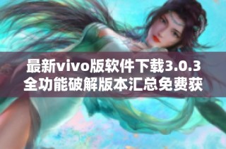 最新vivo版軟件下載3.0.3全功能破解版本匯總免費獲取指南
