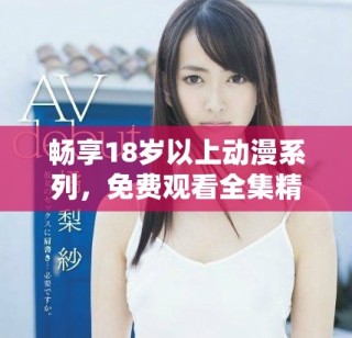 暢享18歲以上動(dòng)漫系列，免費(fèi)觀看全集精彩內(nèi)容