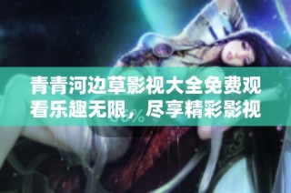 青青河邊草影視大全免費(fèi)觀看樂(lè)趣無(wú)限，盡享精彩影視盛宴
