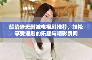 超清晰無(wú)刪減電視劇推薦，輕松享受追劇的樂(lè)趣與精彩瞬間