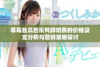 草莓絲瓜芭樂鴨脖奶茶的價格設(shè)定分析與營銷策略探討