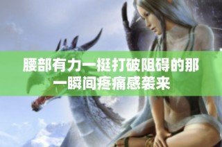 腰部有力一挺打破阻礙的那一瞬間疼痛感襲來(lái)