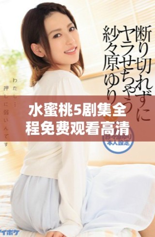 水蜜桃5劇集全程免費觀看高清版，讓你暢享精彩劇情