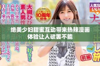 絕美少婦甜蜜互動(dòng)帶來熱辣漫畫體驗(yàn)讓人欲罷不能