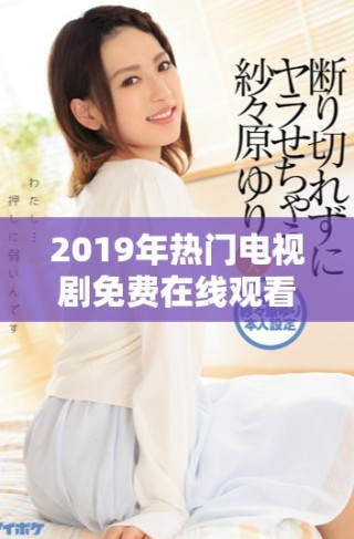 2019年熱門電視劇免費在線觀看，高清畫質(zhì)給你最佳體驗