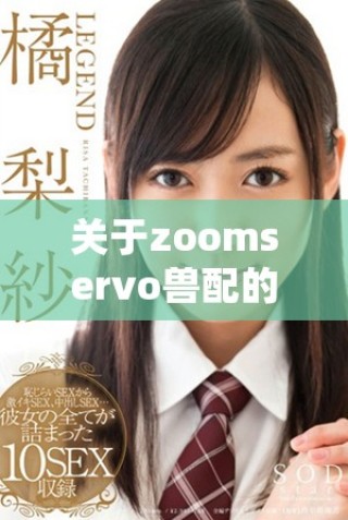關(guān)于zoomservo獸配的詳細(xì)解讀與分析探討