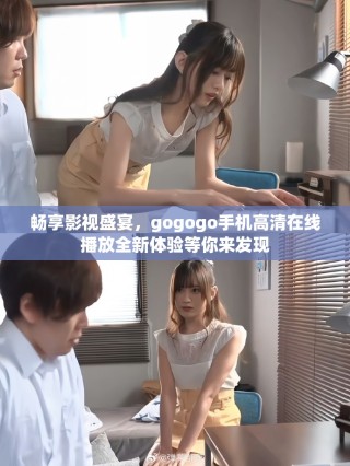 暢享影視盛宴，gogogo手機高清在線播放全新體驗等你來發(fā)現(xiàn)