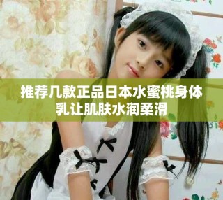 推薦幾款正品日本水蜜桃身體乳讓肌膚水潤柔滑