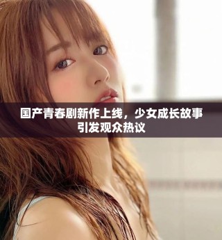 國(guó)產(chǎn)青春劇新作上線，少女成長(zhǎng)故事引發(fā)觀眾熱議