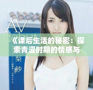 《課后生活的秘密：探索青澀時(shí)期的情感與欲望》