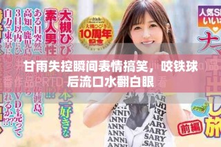 甘雨失控瞬間表情搞笑，咬鐵球后流口水翻白眼