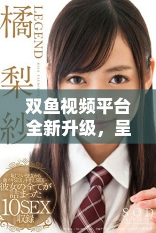 雙魚視頻平臺全新升級，呈現(xiàn)更多精彩內(nèi)容和用戶體驗