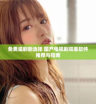 免費追劇新選擇 國產(chǎn)電視劇觀看軟件推薦與指南