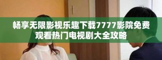 暢享無限影視樂趣下載7777影院免費觀看熱門電視劇大全攻略