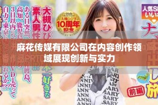 麻花傳媒有限公司在內(nèi)容創(chuàng)作領(lǐng)域展現(xiàn)創(chuàng)新與實(shí)力