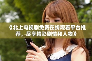 《北上電視劇免費在線觀看平臺推薦，盡享精彩劇情和人物》