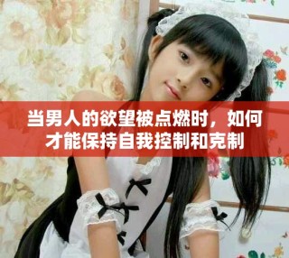 當男人的欲望被點燃時，如何才能保持自我控制和克制
