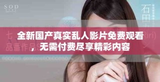 全新國(guó)產(chǎn)真實(shí)亂人影片免費(fèi)觀看，無(wú)需付費(fèi)盡享精彩內(nèi)容