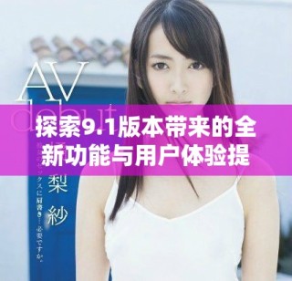 探索9.1版本帶來(lái)的全新功能與用戶體驗(yàn)提升詳解