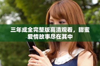 三年成全完整版高清觀看，甜蜜愛情故事盡在其中
