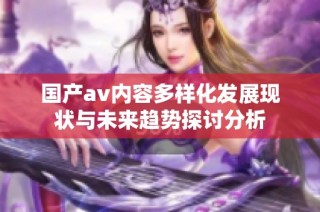 國(guó)產(chǎn)av內(nèi)容多樣化發(fā)展現(xiàn)狀與未來(lái)趨勢(shì)探討分析