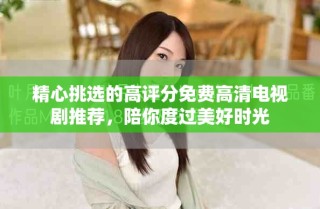 精心挑選的高評分免費高清電視劇推薦，陪你度過美好時光