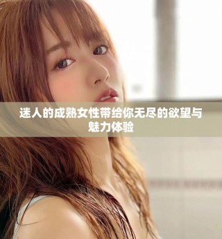 迷人的成熟女性帶給你無(wú)盡的欲望與魅力體驗(yàn)