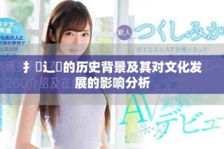 扌喿辶畐的歷史背景及其對(duì)文化發(fā)展的影響分析