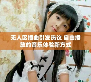 無人區(qū)插曲引發(fā)熱議 自由播放的音樂體驗(yàn)新方式