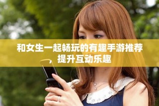 和女生一起暢玩的有趣手游推薦，提升互動(dòng)樂趣