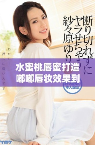 水蜜桃唇蜜打造嘟嘟唇妝效果到底能否媲美桃花呢