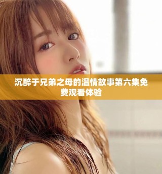 沉醉于兄弟之母的溫情故事第六集免費(fèi)觀看體驗(yàn)