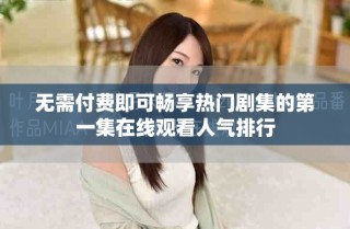 無(wú)需付費(fèi)即可暢享熱門劇集的第一集在線觀看人氣排行